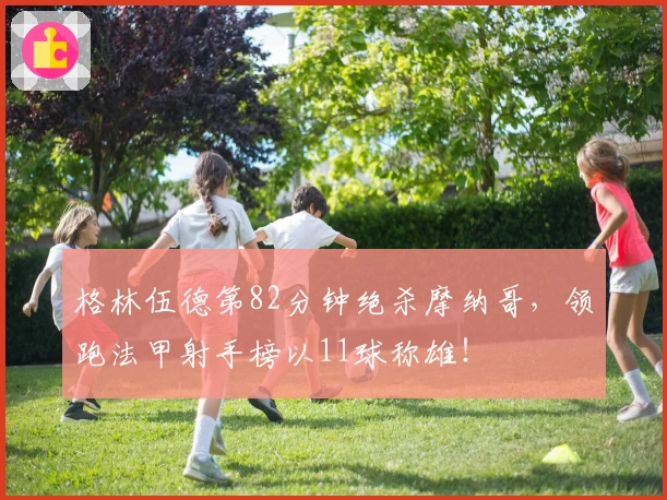 格林伍德第82分钟绝杀摩纳哥，领跑法甲射手榜以11球称雄！