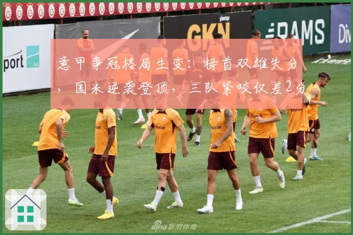 意甲争冠格局生变：榜首双雄失分，国米逆袭登顶，三队紧咬仅差2分