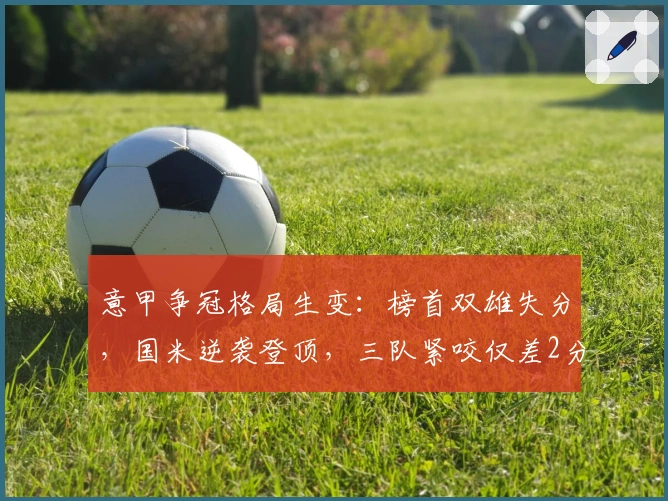 意甲争冠格局生变：榜首双雄失分，国米逆袭登顶，三队紧咬仅差2分