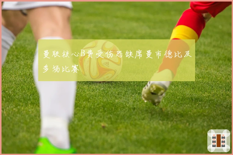 曼联核心B费受伤恐缺席曼市德比及多场比赛