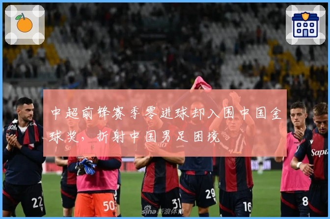中超前锋赛季零进球却入围中国金球奖，折射中国男足困境