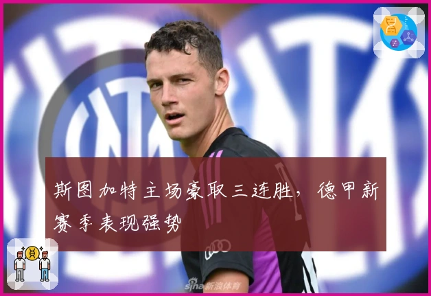 斯图加特主场豪取三连胜，德甲新赛季表现强势