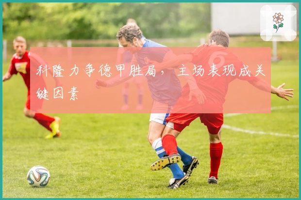 科隆力争德甲胜局，主场表现成关键因素