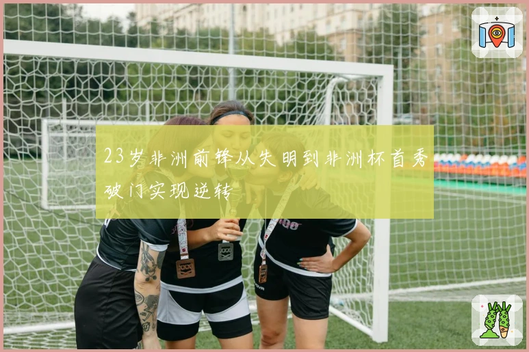 23岁非洲前锋从失明到非洲杯首秀破门实现逆转