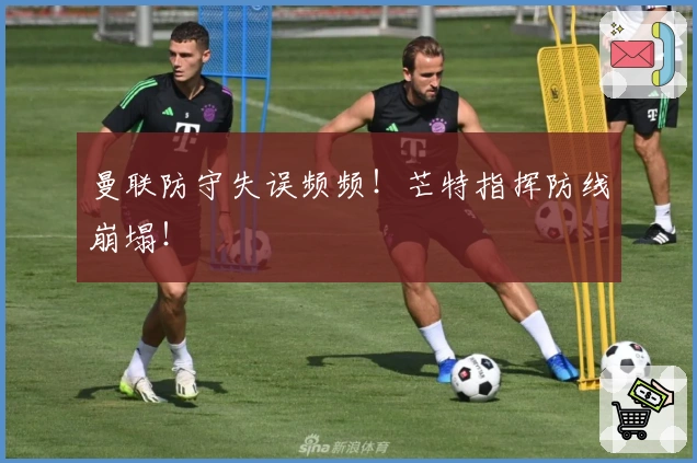 曼联防守失误频频！芒特指挥防线崩塌！