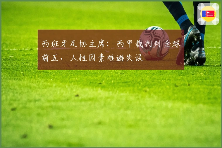 西班牙足协主席：西甲裁判列全球前五，人性因素难避失误