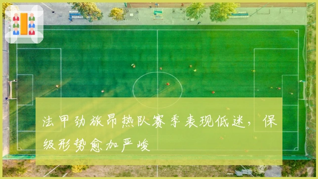 法甲劲旅昂热队赛季表现低迷，保级形势愈加严峻