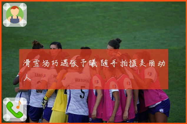 滑雪场巧遇张予曦 随手拍摄美丽动人