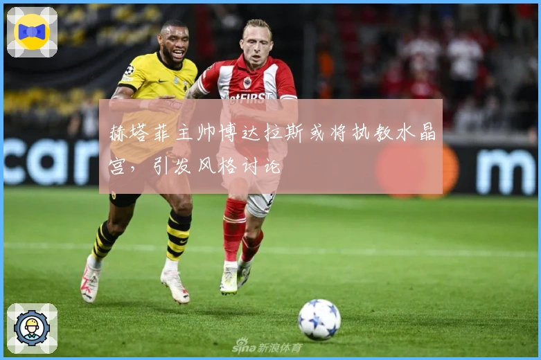 赫塔菲主帅博达拉斯或将执教水晶宫，引发风格讨论