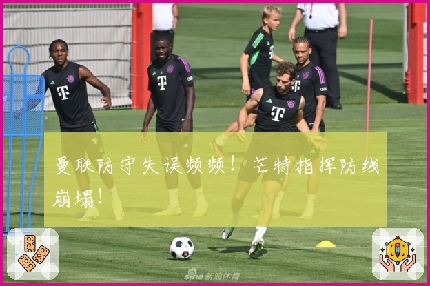 曼联防守失误频频！芒特指挥防线崩塌！