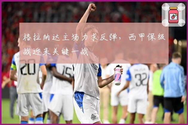 格拉纳达主场力求反弹，西甲保级战迎来关键一战