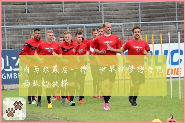 内马尔最后一搏：世界杯梦想与巴西队的抉择