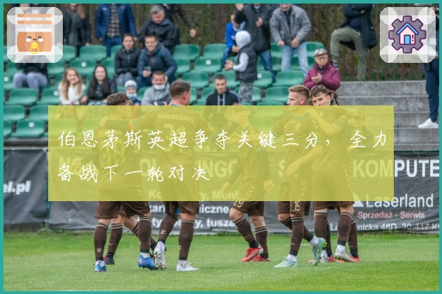 伯恩茅斯英超争夺关键三分，全力备战下一轮对决